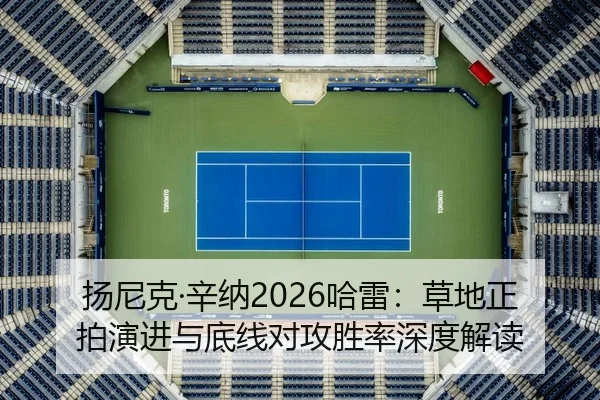 扬尼克·辛纳2026哈雷：草地正拍演进与底线对攻胜率深度解读
