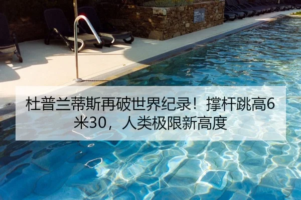 杜普兰蒂斯再破世界纪录！撑杆跳高6米30，人类极限新高度